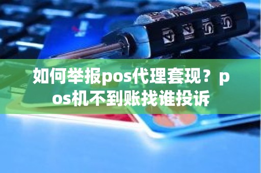 如何举报pos代理套现？pos机不到账找谁投诉