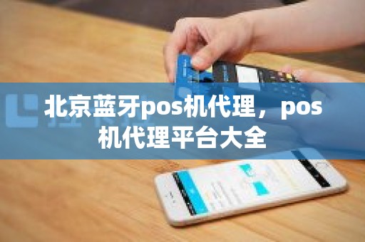 北京蓝牙pos机代理，pos机代理平台大全