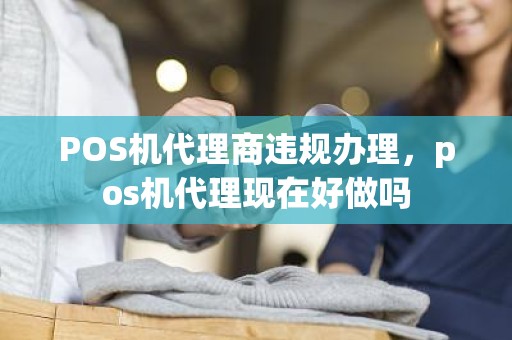 POS机代理商违规办理，pos机代理现在好做吗