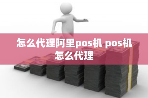 怎么代理阿里pos机 pos机怎么代理