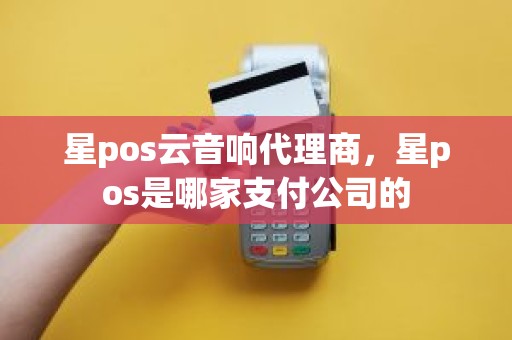 星pos云音响代理商，星pos是哪家支付公司的