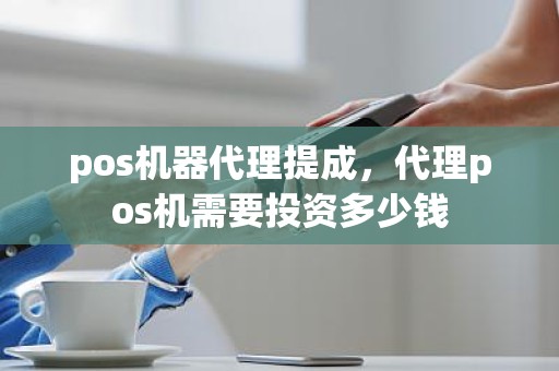 pos机器代理提成，代理pos机需要投资多少钱