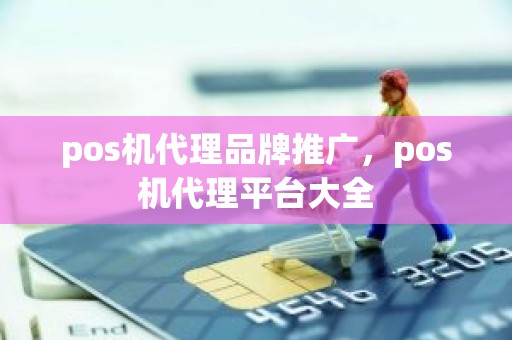 pos机代理品牌推广，pos机代理平台大全