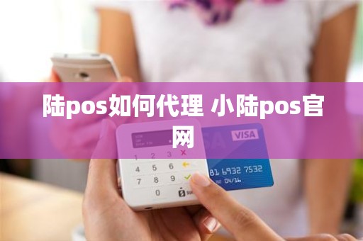 陆pos如何代理 小陆pos官网