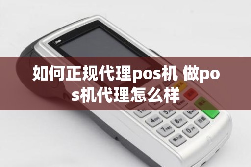 如何正规代理pos机 做pos机代理怎么样