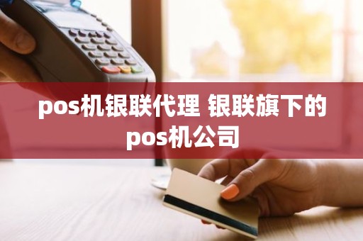 pos机银联代理 银联旗下的pos机公司