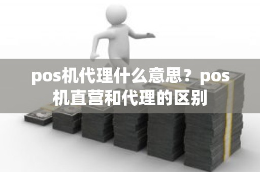 pos机代理什么意思？pos机直营和代理的区别