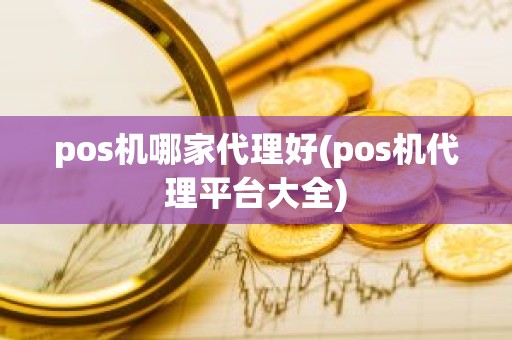 pos机哪家代理好(pos机代理平台大全)