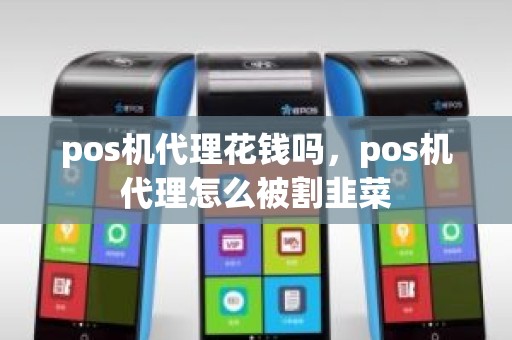 pos机代理花钱吗，pos机代理怎么被割韭菜