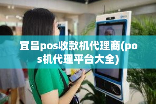 宜昌pos收款机代理商(pos机代理平台大全)