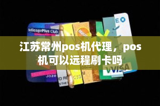 江苏常州pos机代理，pos机可以远程刷卡吗