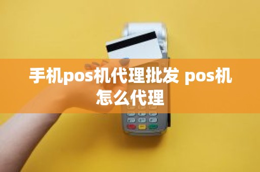 手机pos机代理批发 pos机怎么代理