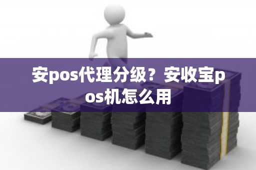 安pos代理分级？安收宝pos机怎么用