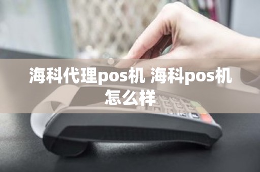 海科代理pos机 海科pos机怎么样