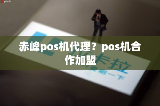 赤峰pos机代理？pos机合作加盟