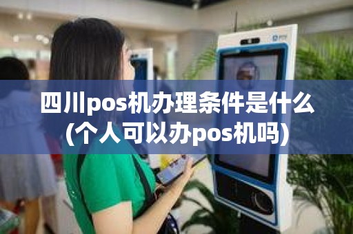 四川pos机办理条件是什么(个人可以办pos机吗)