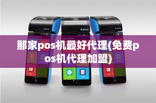 那家pos机最好代理(免费pos机代理加盟)