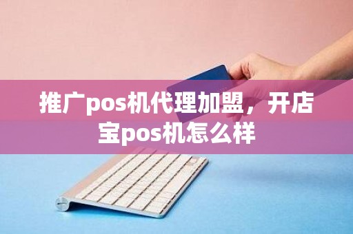 推广pos机代理加盟，开店宝pos机怎么样