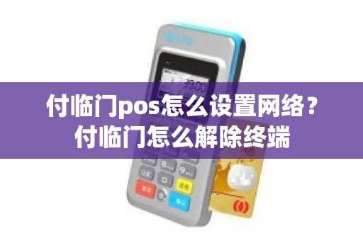 付临门pos怎么设置网络？付临门怎么解除终端