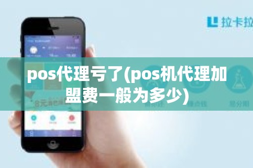 pos代理亏了(pos机代理加盟费一般为多少)