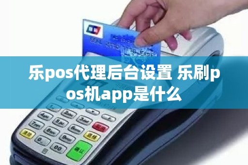 乐pos代理后台设置 乐刷pos机app是什么