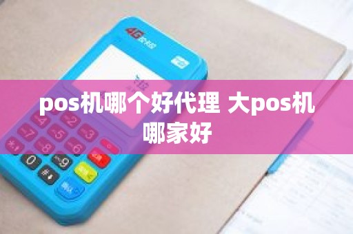 pos机哪个好代理 大pos机哪家好