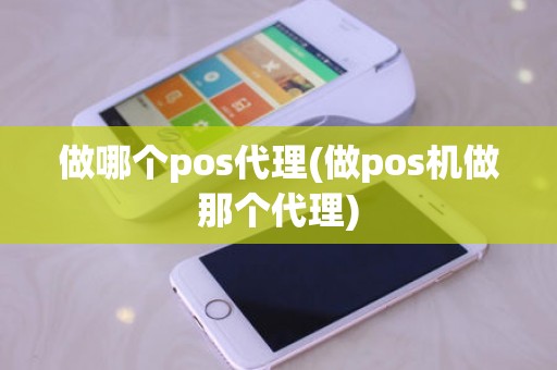 做哪个pos代理(做pos机做那个代理)