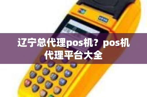 辽宁总代理pos机？pos机代理平台大全