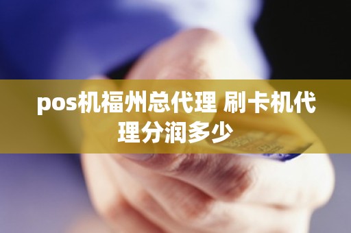 pos机福州总代理 刷卡机代理分润多少 pos机福州总代理 刷卡机代理分润多少