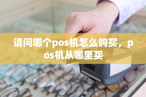 请问哪个pos机怎么购买，pos机从哪里买