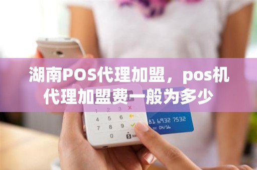 湖南POS代理加盟，pos机代理加盟费一般为多少