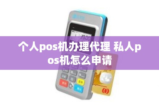 个人pos机办理代理 私人pos机怎么申请