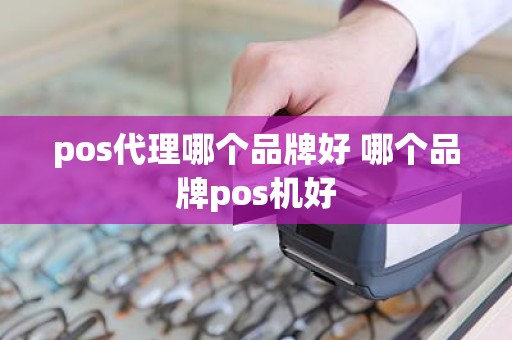 pos代理哪个品牌好 哪个品牌pos机好