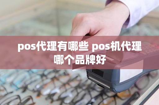 pos代理有哪些 pos机代理哪个品牌好