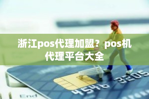 浙江pos代理加盟？pos机代理平台大全