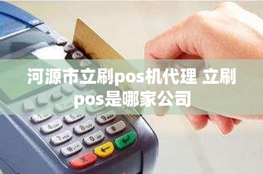 河源市立刷pos机代理 立刷pos是哪家公司