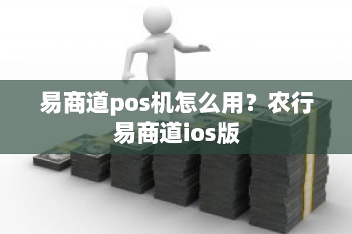易商道pos机怎么用？农行易商道ios版