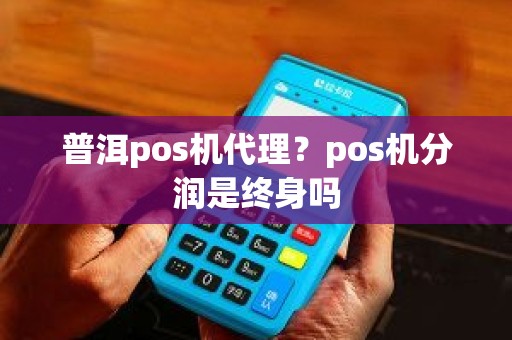 普洱pos机代理？pos机分润是终身吗