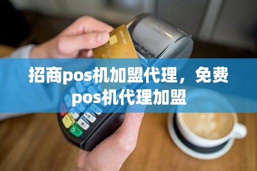 招商pos机加盟代理，免费pos机代理加盟