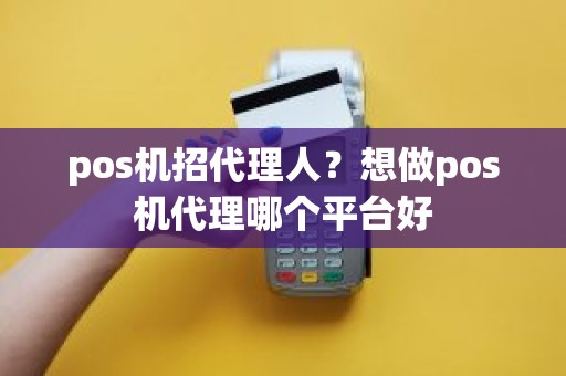 pos机招代理人？想做pos机代理哪个平台好