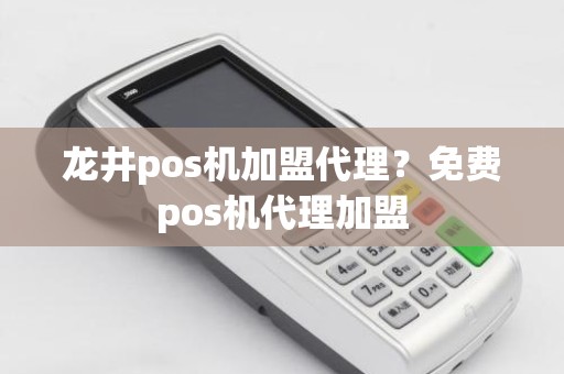 龙井pos机加盟代理？免费pos机代理加盟