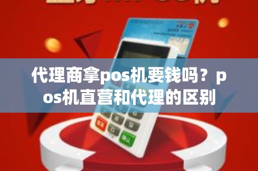 代理商拿pos机要钱吗？pos机直营和代理的区别