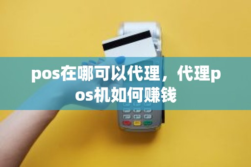 pos在哪可以代理，代理pos机如何赚钱