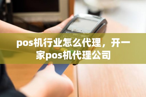 pos机行业怎么代理，开一家pos机代理公司