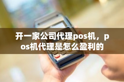 开一家公司代理pos机，pos机代理是怎么盈利的