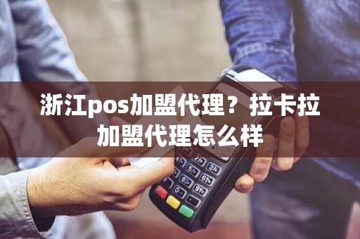 浙江pos加盟代理？拉卡拉加盟代理怎么样
