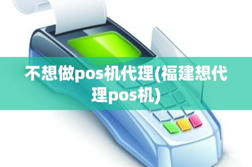 不想做pos机代理(福建想代理pos机)