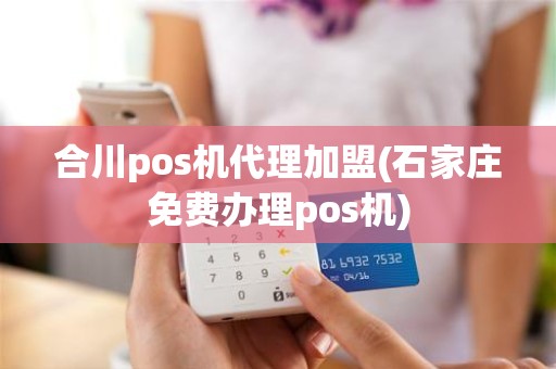 合川pos机代理加盟(石家庄免费办理pos机)