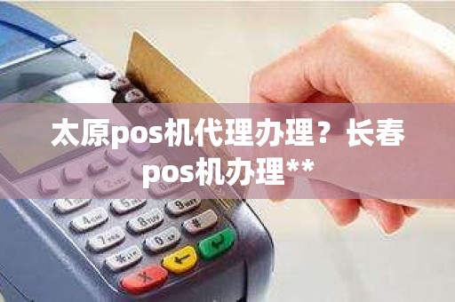 太原pos机代理办理？长春pos机办理**