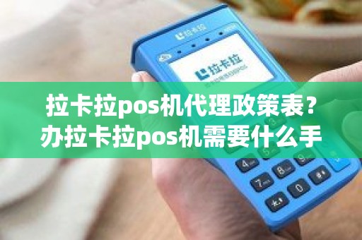 拉卡拉pos机代理政策表？办拉卡拉pos机需要什么手续